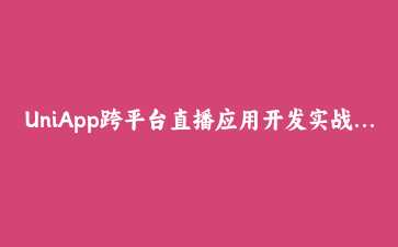 UniApp跨平台直播应用开发实战:从零构建高互动直播系统