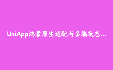 UniApp鸿蒙原生适配与多端状态管理踩坑实录：从条件编译到组件库的落地