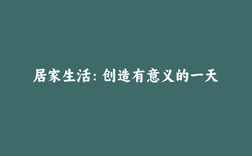 居家生活:创造有意义的一天