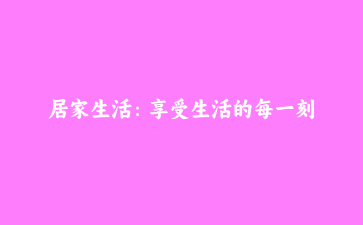 居家生活:享受生活的每一刻