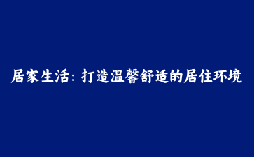 居家生活:打造温馨舒适的居住环境