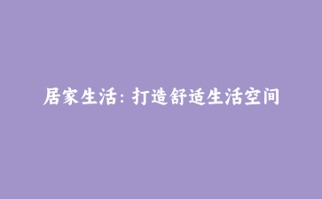 居家生活：打造舒适生活空间