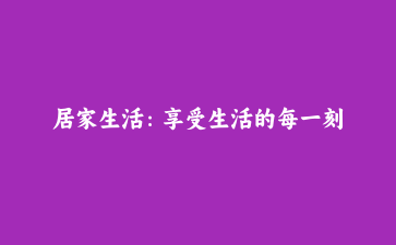 居家生活:享受生活的每一刻