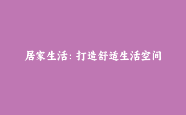 居家生活:打造舒适生活空间