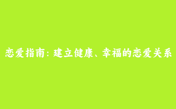 恋爱指南:建立健康、幸福的恋爱关系