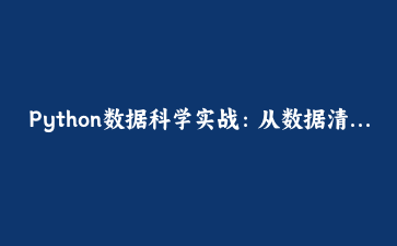 Python数据科学实战:从数据清洗到机器学习模型部署全流程