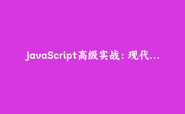 JavaScript高级实战:现代前端开发必备的10个核心技术