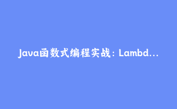 Java函数式编程实战:Lambda表达式与Stream API深度解析 | Java技术进阶