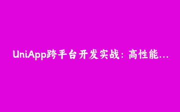 UniApp跨平台开发实战:高性能应用架构与原生插件开发指南