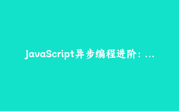 JavaScript异步编程进阶:从Promise到Async/Await的深度实践指南