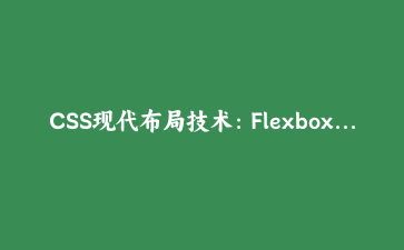 CSS现代布局技术:Flexbox与Grid混合布局实战完全指南