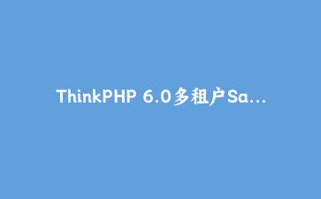 ThinkPHP 6.0多租户SaaS系统架构设计与实现完整指南