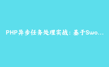 PHP异步任务处理实战:基于Swoole的高性能后台任务队列实现