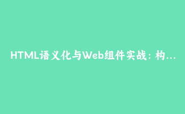 HTML语义化与Web组件实战:构建下一代可访问性企业级Web应用架构