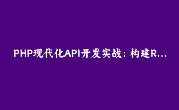 PHP现代化API开发实战:构建RESTful微服务架构的完整指南