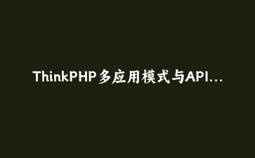ThinkPHP多应用模式与API接口开发实战：构建企业级微服务架构