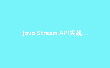 Java Stream API实战：从零构建高效数据处理流水线 | 原创教程