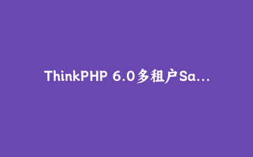 ThinkPHP 6.0多租户SaaS系统架构实战：从零构建企业级应用平台