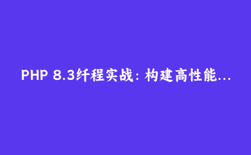 PHP 8.3纤程实战：构建高性能异步应用架构详解 | 现代PHP编程技术