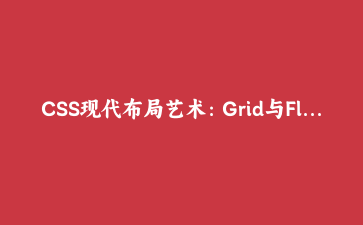 CSS现代布局艺术：Grid与Flexbox高级应用实战指南