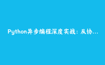 Python异步编程深度实战：从协程到高性能Web应用开发指南