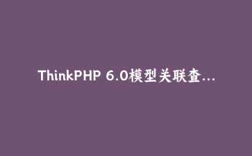 ThinkPHP 6.0模型关联查询深度解析：构建高效数据关系映射 | PHP框架实战