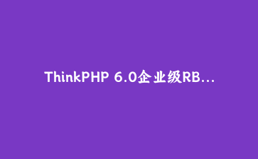 ThinkPHP 6.0企业级RBAC权限管理系统开发实战教程