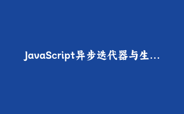 JavaScript异步迭代器与生成器深度实战:构建高性能数据流处理系统