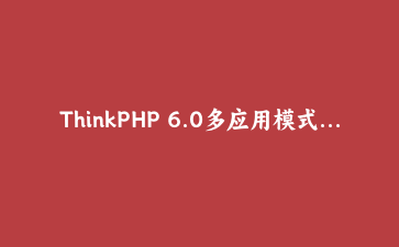 ThinkPHP 6.0多应用模式实战：构建企业级权限管理系统