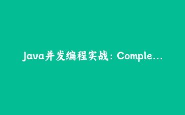 Java并发编程实战：CompletableFuture异步编程深度解析与性能优化 | 技术指南