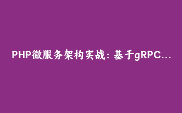 PHP微服务架构实战：基于gRPC的高性能分布式系统设计与实现