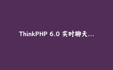 ThinkPHP 6.0 实时聊天系统开发实战：WebSocket集成与消息队列应用