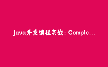 Java并发编程实战：CompletableFuture异步任务编排深度解析