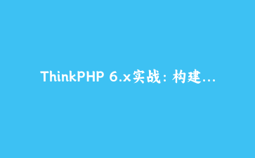 ThinkPHP 6.x实战：构建高性能API接口与后台管理系统完整指南 | PHP框架教程