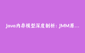 Java内存模型深度剖析：JMM原理与高并发场景下的实战应用