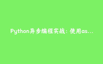 Python异步编程实战：使用asyncio构建高性能网络爬虫 | 技术解析与完整案例