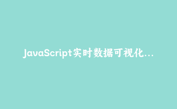 JavaScript实时数据可视化仪表盘开发教程 | 前端数据可视化实战