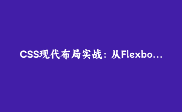CSS现代布局实战：从Flexbox到Grid的渐进式网页设计指南 | 前端开发教程