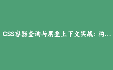 CSS容器查询与层叠上下文实战:构建下一代响应式组件系统