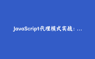 JavaScript代理模式实战：使用Proxy实现响应式数据绑定系统 | 前端进阶教程