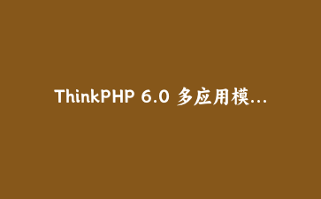 ThinkPHP 6.0 多应用模式下API接口开发与JWT认证实战教程 | PHP框架进阶