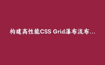 构建高性能CSS Grid瀑布流布局：从原理到实战优化指南