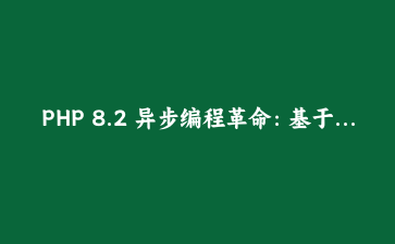 PHP 8.2 异步编程革命：基于Fibers的协程架构深度实践与性能优化指南