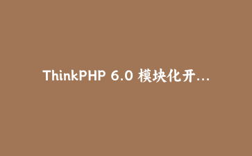 ThinkPHP 6.0 模块化开发实战：构建企业级权限管理系统核心架构