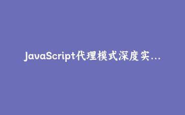 JavaScript代理模式深度实战:从基础拦截到高级元编程应用