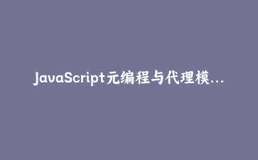 JavaScript元编程与代理模式：构建智能数据验证与响应式状态管理系统 | JS高级编程实战