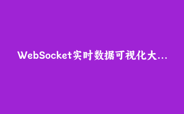 WebSocket实时数据可视化大屏：从零构建高性能监控系统实战教程