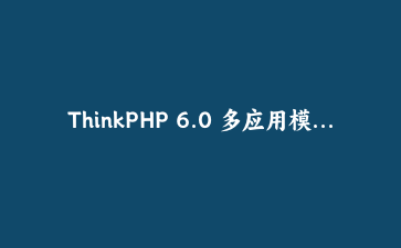 ThinkPHP 6.0 多应用模式下API版本控制与自动路由解析实战教程 | PHP框架进阶