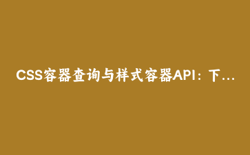 CSS容器查询与样式容器API：下一代响应式设计的革命性突破