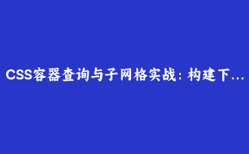 CSS容器查询与子网格实战：构建下一代响应式组件系统 | 前端架构指南